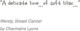 "A delicate line...of soft lilac..." Wendy, Breast Cancer
by Charmaine Lyons