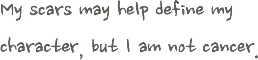 My scars may help define my character, but I am not cancer. 